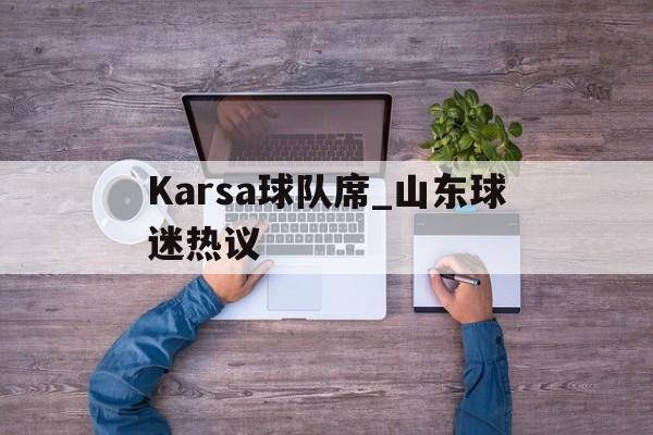 Karsa球队席_山东球迷热议(karsa为什么没上场2023夏季)|IM棋牌中国官网